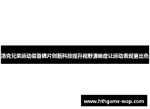 洛克兄弟运动装备镜片创新科技提升视野清晰度让运动表现更出色